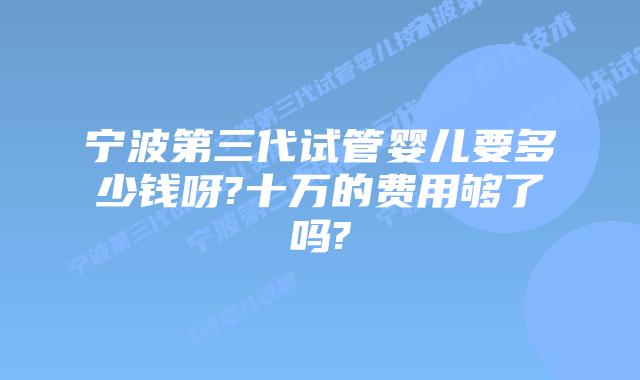 宁波第三代试管婴儿要多少钱呀?十万的费用够了吗?