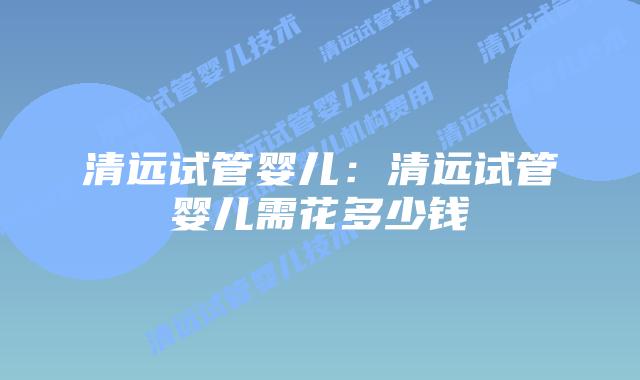 清远试管婴儿:清远试管婴儿需花多少钱