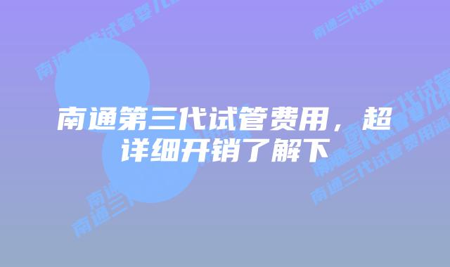 南通第三代试管费用,超详细开销了解下