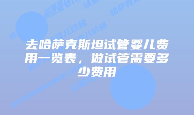 去哈萨克斯坦试管婴儿费用一览表,做试管需要多少费用
