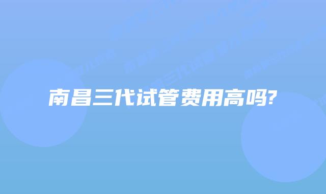 南昌三代试管费用高吗?