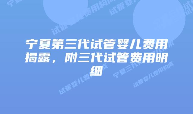 宁夏第三代试管婴儿费用揭露，附三代试管费用明细