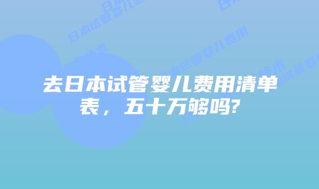 去日本试管婴儿费用清单表,五十万够吗?