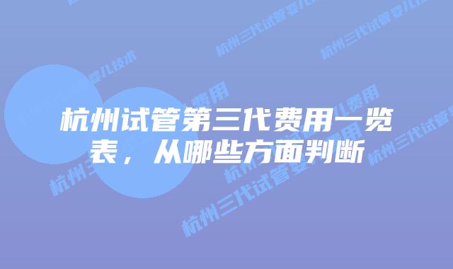 杭州试管第三代费用一览表，从哪些方面判断