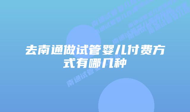 去南通做试管婴儿付费方式有哪几种
