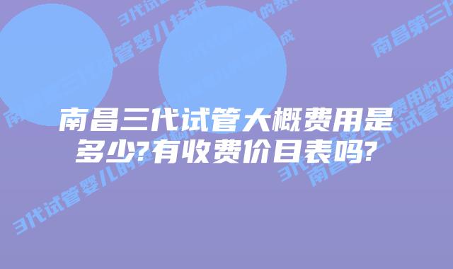 南昌三代试管大概费用是多少?有收费价目表吗?