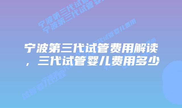 宁波第三代试管费用解读，三代试管婴儿费用多少