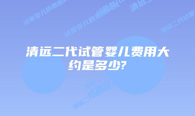 清远二代试管婴儿费用大约是多少?