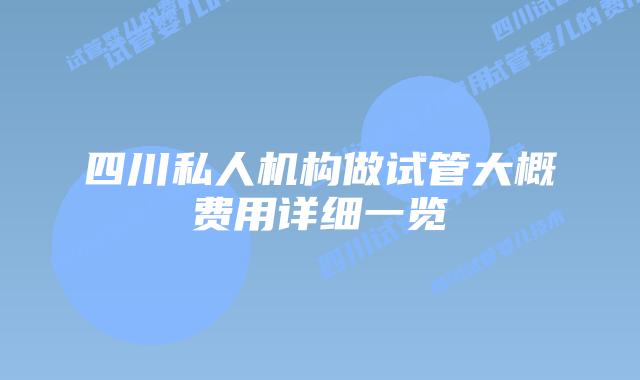 四川私人机构做试管大概费用详细一览