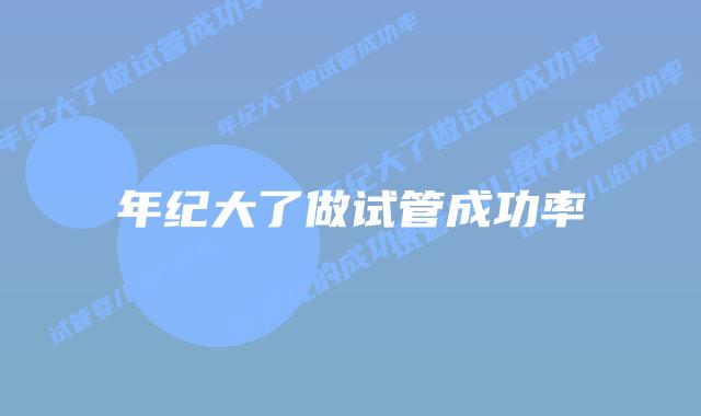 年纪大了做试管成功率
