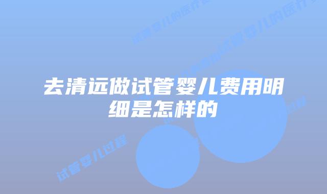 去清远做试管婴儿费用明细是怎样的