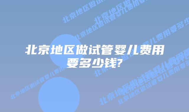 北京地区做试管婴儿费用要多少钱?