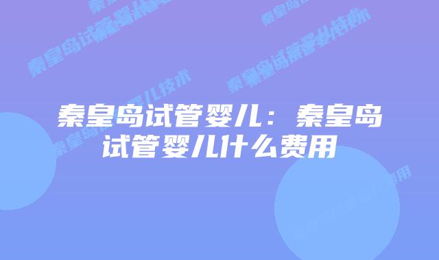 秦皇岛试管婴儿:秦皇岛试管婴儿什么费用