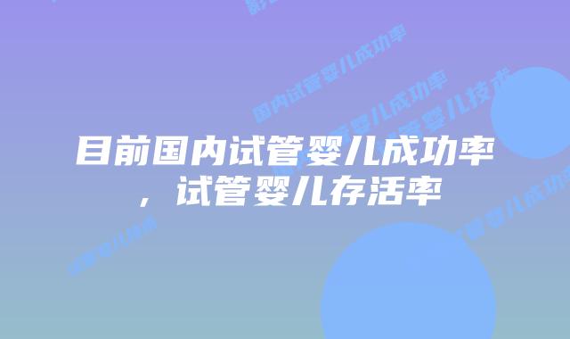 目前国内试管婴儿成功率，试管婴儿存活率