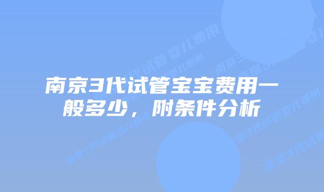 南京3代试管宝宝费用一般多少，附条件分析