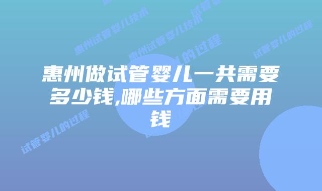 惠州做试管婴儿一共需要多少钱,哪些方面需要用钱