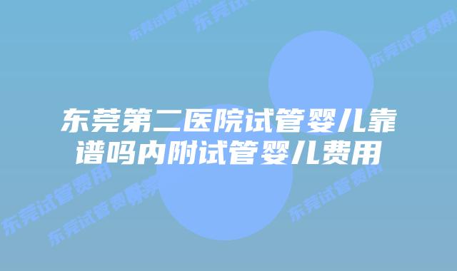 东莞第二医院试管婴儿靠谱吗内附试管婴儿费用
