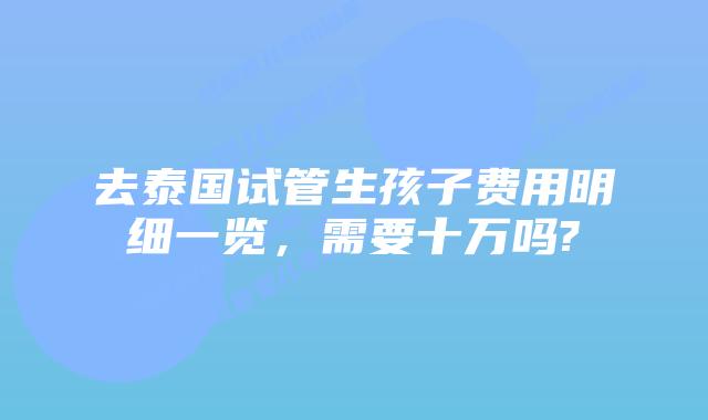 去泰国试管生孩子费用明细一览，需要十万吗?