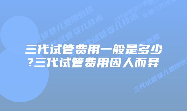 三代试管费用一般是多少?三代试管费用因人而异