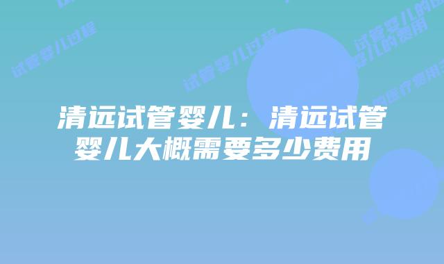 清远试管婴儿：清远试管婴儿大概需要多少费用
