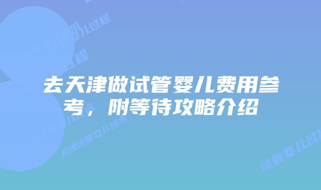 去天津做试管婴儿费用参考，附等待攻略介绍