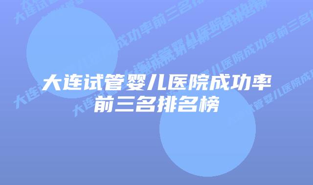 大连试管婴儿医院成功率前三名排名榜
