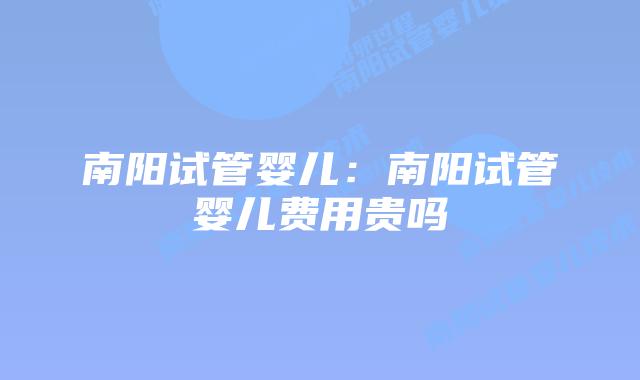 南阳试管婴儿:南阳试管婴儿费用贵吗
