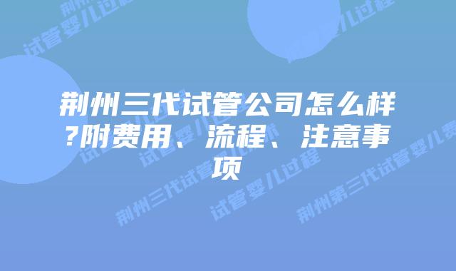 荆州三代试管公司怎么样?附费用、流程、注意事项
