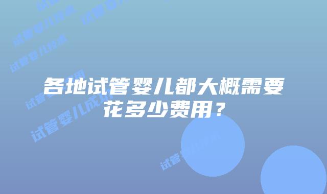各地试管婴儿都大概需要花多少费用?