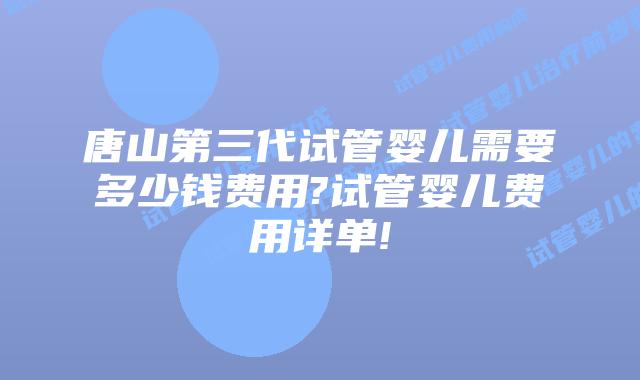 唐山第三代试管婴儿需要多少钱费用?试管婴儿费用详单!
