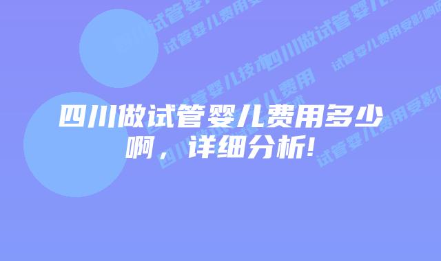 四川做试管婴儿费用多少啊，详细分析!