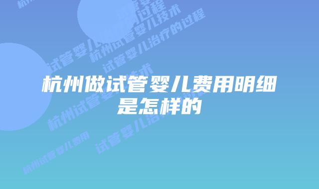 杭州做试管婴儿费用明细是怎样的