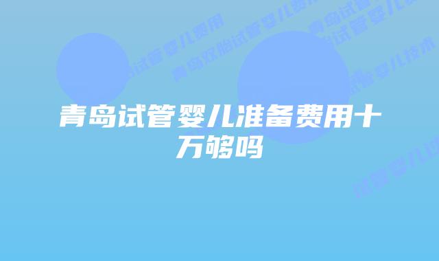 青岛试管婴儿准备费用十万够吗