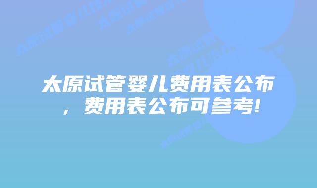 太原试管婴儿费用表公布，费用表公布可参考!