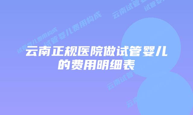 云南正规医院做试管婴儿的费用明细表