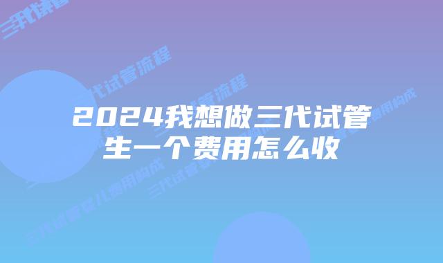2024我想做三代试管生一个费用怎么收