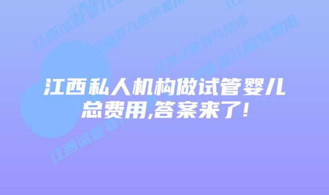 江西私人机构做试管婴儿总费用,答案来了!