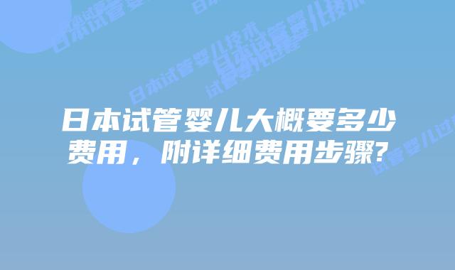 日本试管婴儿大概要多少费用,附详细费用步骤?