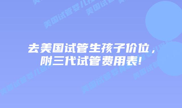 去美国试管生孩子价位，附三代试管费用表!