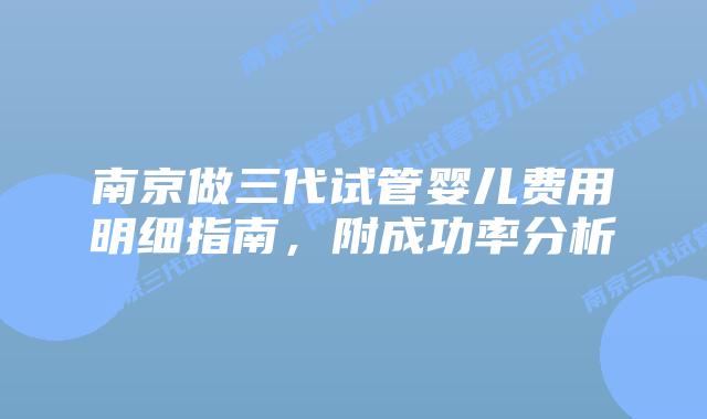 南京做三代试管婴儿费用明细指南，附成功率分析