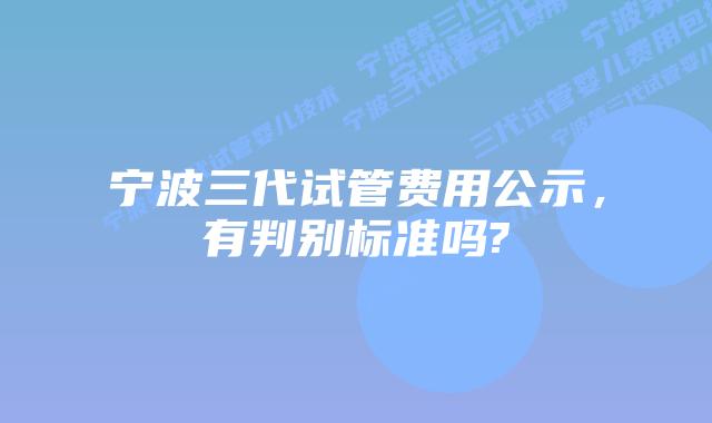 宁波三代试管费用公示，有判别标准吗?