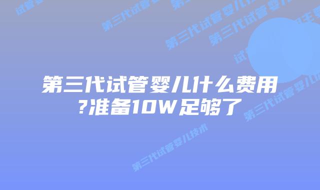 第三代试管婴儿什么费用?准备10W足够了