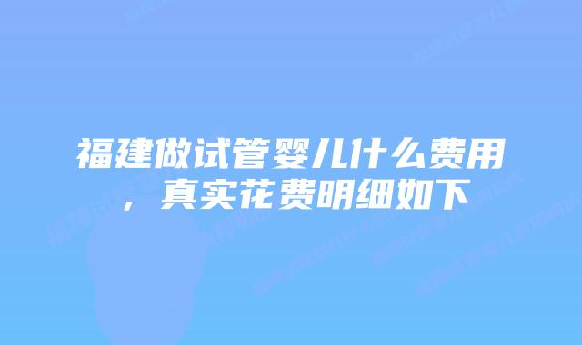 福建做试管婴儿什么费用，真实花费明细如下