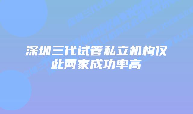 深圳三代试管私立机构仅此两家成功率高
