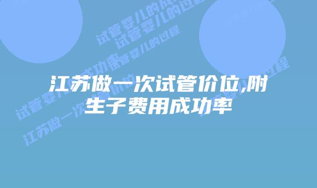 江苏做一次试管价位,附生子费用成功率