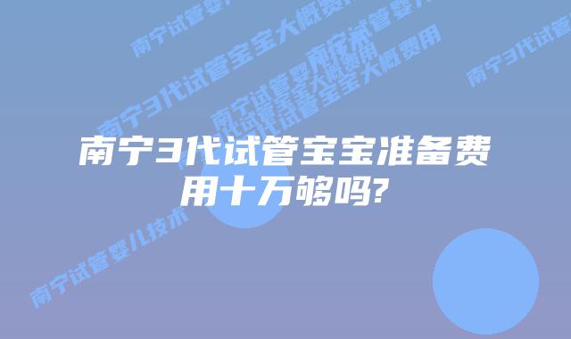 南宁3代试管宝宝准备费用十万够吗?