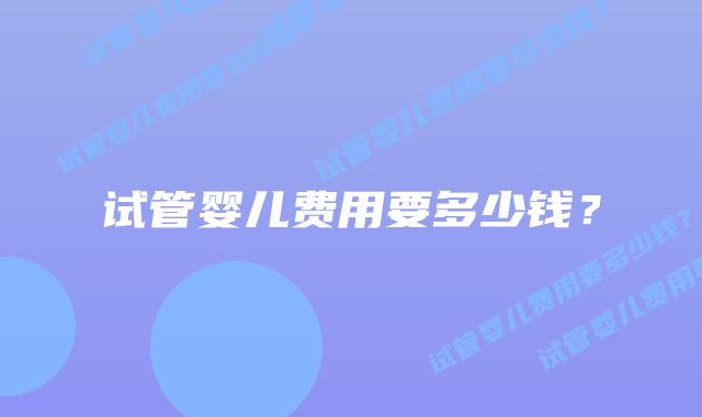 试管婴儿费用要多少钱？