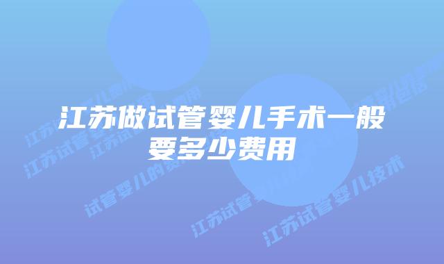 江苏做试管婴儿手术一般要多少费用