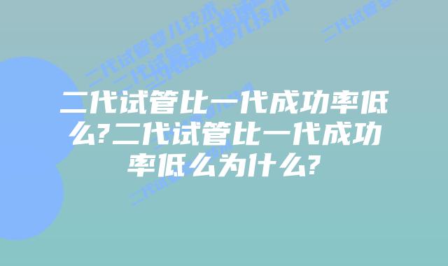 二代试管比一代成功率低么?二代试管比一代成功率低么为什么?