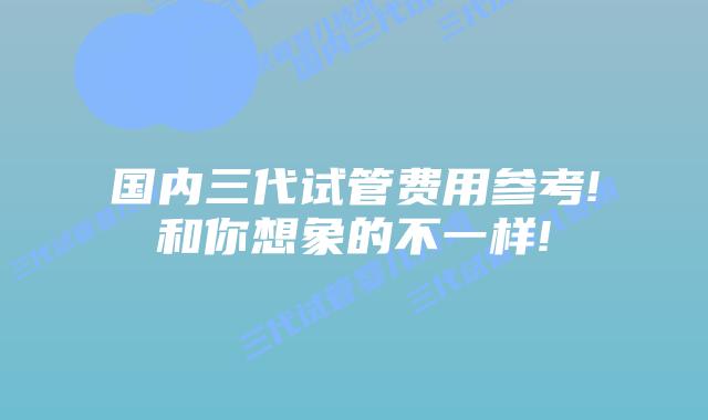 国内三代试管费用参考!和你想象的不一样!